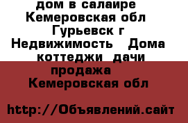 дом в салаире - Кемеровская обл., Гурьевск г. Недвижимость » Дома, коттеджи, дачи продажа   . Кемеровская обл.